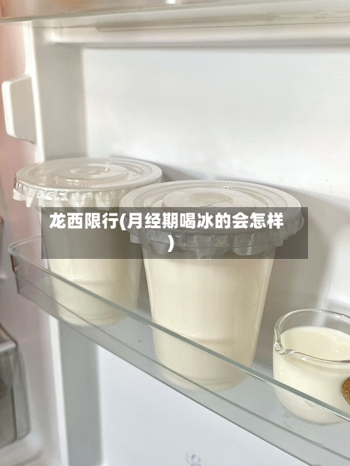 龙西限行(月经期喝冰的会怎样)