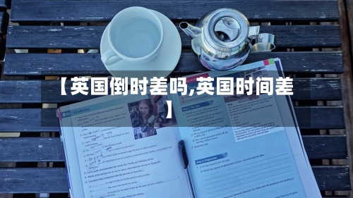 【英国倒时差吗,英国时间差】