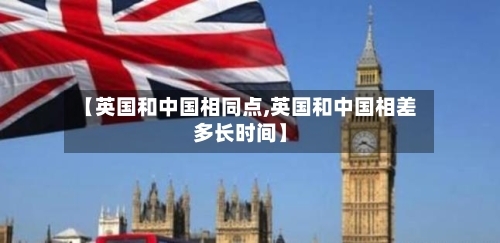 【英国和中国相同点,英国和中国相差多长时间】-第3张图片