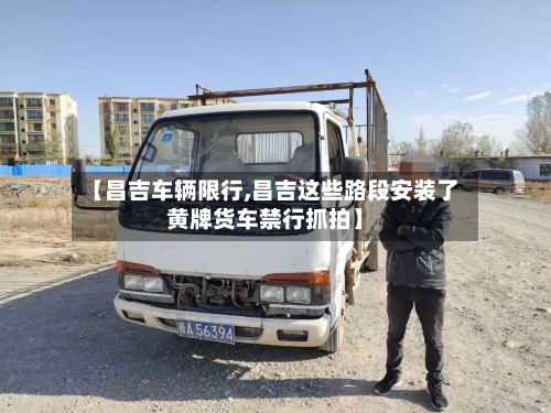 【昌吉车辆限行,昌吉这些路段安装了黄牌货车禁行抓拍】-第2张图片