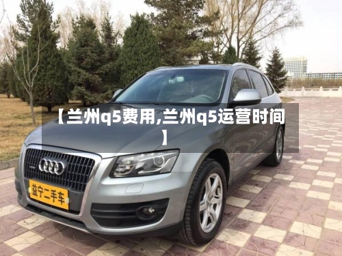 【兰州q5费用,兰州q5运营时间】