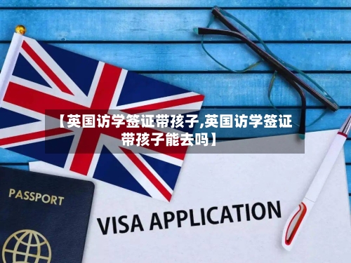 【英国访学签证带孩子,英国访学签证带孩子能去吗】