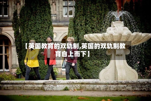 【英国教育的双轨制,英国的双轨制教育自上而下】-第2张图片