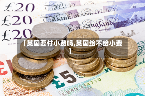 【英国要付小费吗,英国给不给小费】