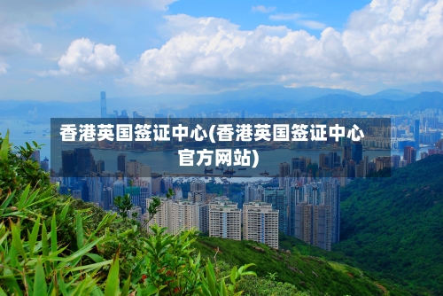 香港英国签证中心(香港英国签证中心官方网站)-第3张图片