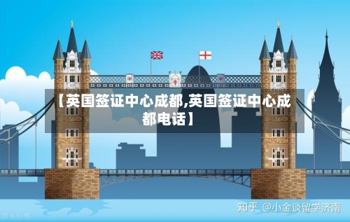 【英国签证中心成都,英国签证中心成都电话】-第3张图片