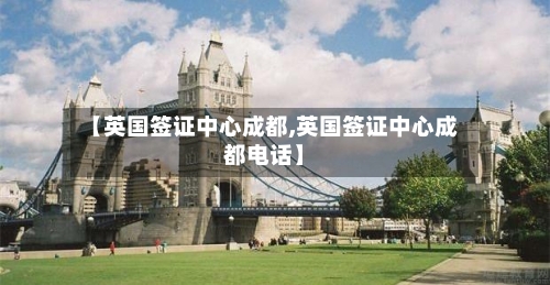 【英国签证中心成都,英国签证中心成都电话】