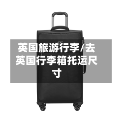 英国旅游行李/去英国行李箱托运尺寸