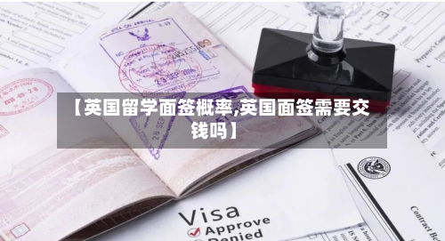 【英国留学面签概率,英国面签需要交钱吗】-第2张图片