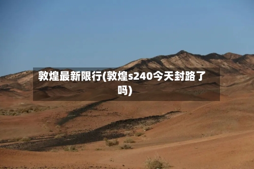 敦煌最新限行(敦煌s240今天封路了吗)-第2张图片