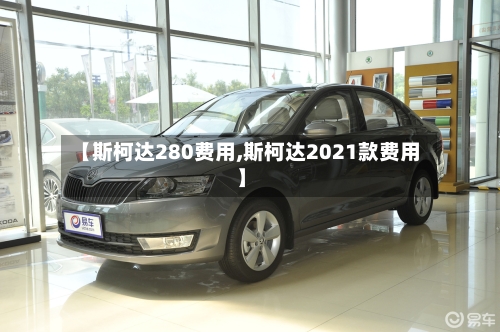 【斯柯达280费用,斯柯达2021款费用】