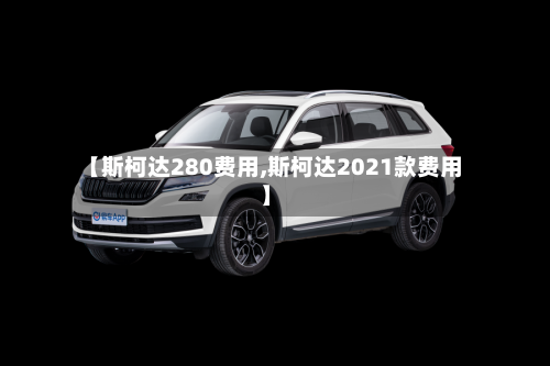 【斯柯达280费用,斯柯达2021款费用】-第2张图片