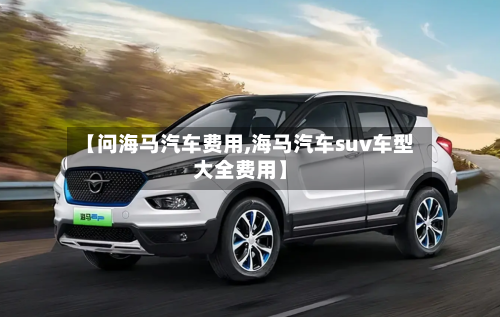 【问海马汽车费用,海马汽车suv车型大全费用】