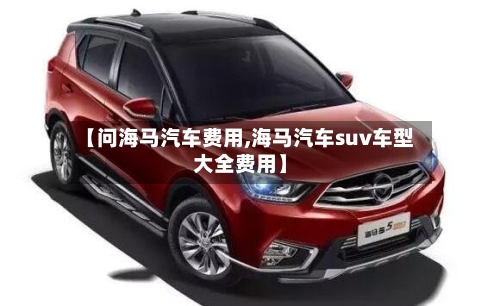 【问海马汽车费用,海马汽车suv车型大全费用】-第2张图片