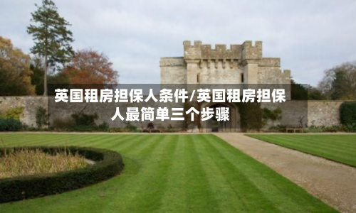 英国租房担保人条件/英国租房担保人最简单三个步骤