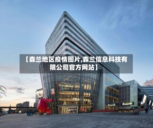【森兰地区疫情图片,森兰信息科技有限公司官方网站】-第3张图片