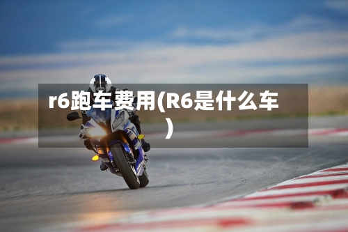r6跑车费用(R6是什么车)