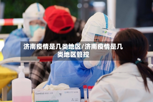 济南疫情是几类地区/济南疫情是几类地区管控-第3张图片