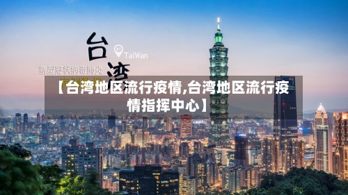 【台湾地区流行疫情,台湾地区流行疫情指挥中心】-第3张图片