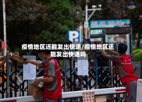 疫情地区还能发出快递/疫情地区还能发出快递吗-第3张图片