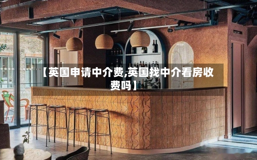 【英国申请中介费,英国找中介看房收费吗】-第2张图片