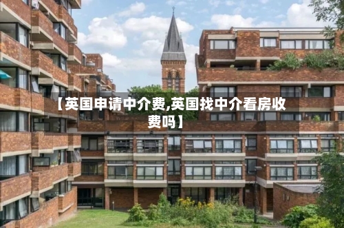 【英国申请中介费,英国找中介看房收费吗】