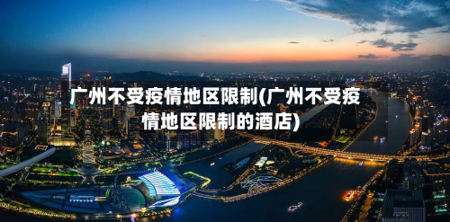广州不受疫情地区限制(广州不受疫情地区限制的酒店)