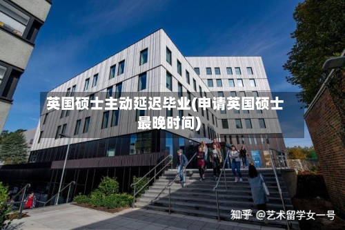 英国硕士主动延迟毕业(申请英国硕士最晚时间)