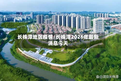 长株潭地区疫情/长株潭2026年最新消息今天-第3张图片