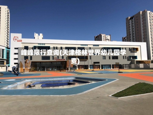 峰峰限行查询(天津格林世界幼儿园学费)