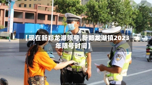 【现在新郑龙湖限号,新郑龙湖镇2023年限号时间】-第2张图片