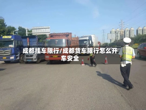 成都挂车限行/成都货车限行怎么开车安全