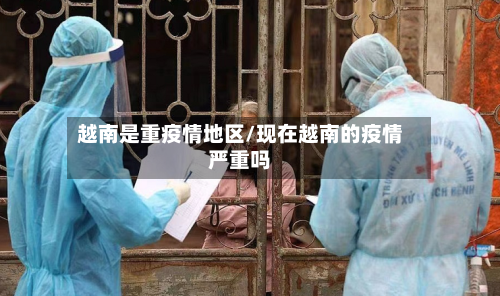 越南是重疫情地区/现在越南的疫情严重吗