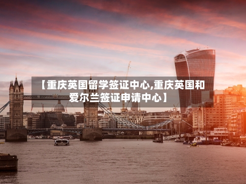 【重庆英国留学签证中心,重庆英国和爱尔兰签证申请中心】-第2张图片