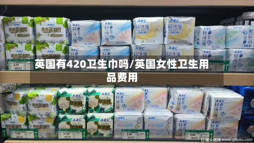 英国有420卫生巾吗/英国女性卫生用品费用