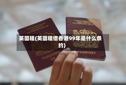 英国租(英国租借香港99年是什么条约)-第2张图片