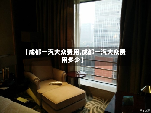 【成都一汽大众费用,成都一汽大众费用多少】