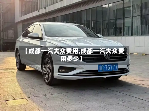 【成都一汽大众费用,成都一汽大众费用多少】-第2张图片