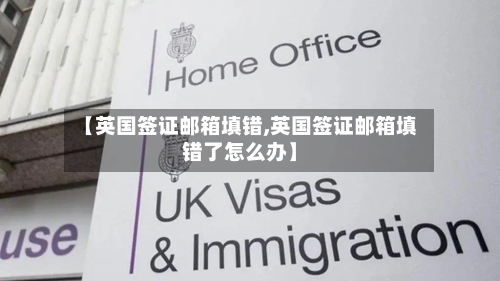 【英国签证邮箱填错,英国签证邮箱填错了怎么办】-第2张图片