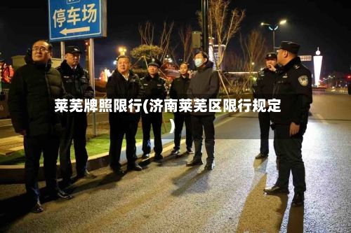 莱芜牌照限行(济南莱芜区限行规定)-第2张图片