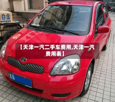 【天津一汽二手车费用,天津一汽费用表】