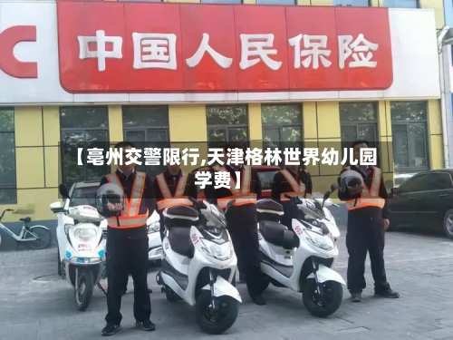 【亳州交警限行,天津格林世界幼儿园学费】-第2张图片