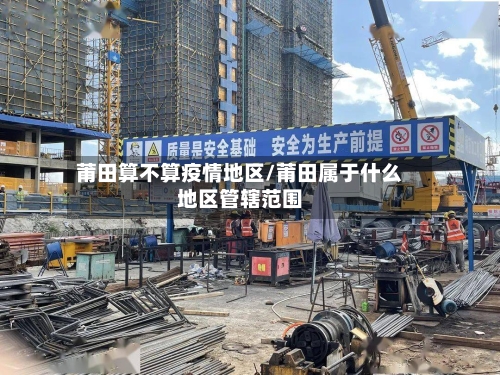 莆田算不算疫情地区/莆田属于什么地区管辖范围