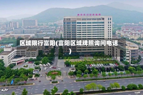 区域限行富阳(富阳区域牌照询问电话)-第2张图片