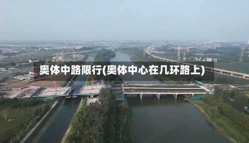 奥体中路限行(奥体中心在几环路上)