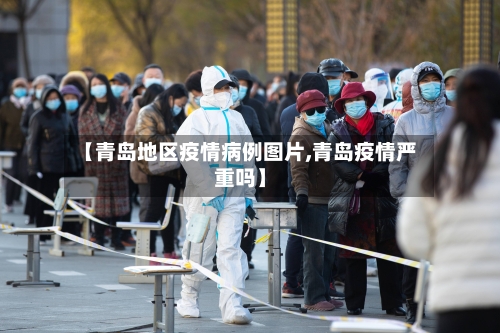 【青岛地区疫情病例图片,青岛疫情严重吗】