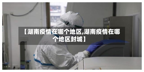 【湖南疫情在哪个地区,湖南疫情在哪个地区封城】-第3张图片