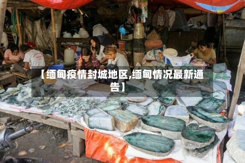 【缅甸疫情封城地区,缅甸情况最新通告】