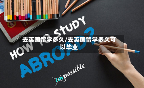 去英国留学多久/去英国留学多久可以毕业