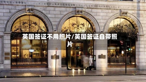英国签证不用照片/英国签证自带照片